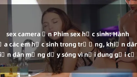 sex camera ẩn Phim sex học sinh: Hành động nóng bỏng của các em học sinh trong trường, khiến dân mạng dậy sóng vì nội dung gợi cảm và kích thích.