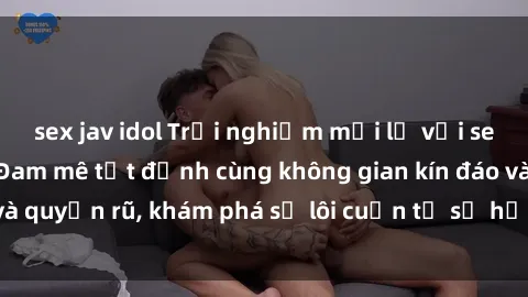 sex jav idol Trải nghiệm mới lạ với sex phòng thay đồ: Đam mê tột đỉnh cùng không gian kín đáo và quyến rũ, khám phá sự lôi cuốn từ sự hấp dẫn của nơi này.