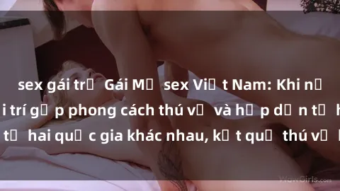 sex gái trẻ Gái Mỹ sex Việt Nam: Khi nền công nghiệp giải trí gặp phong cách thú vị và hấp dẫn từ hai quốc gia khác nhau, kết quả thú vị không thể bỏ qua.