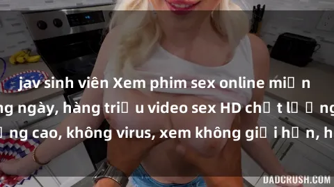 jav sinh viên Xem phim sex online miễn phí, cập nhật hàng ngày, hàng triệu video sex HD chất lượng cao, không virus, xem không giới hạn, hoàn toàn miễn phí.