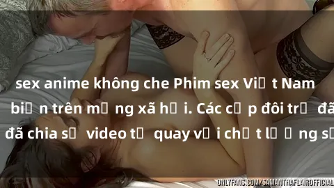 sex anime không che Phim sex Việt Nam HD ngày càng phổ biến trên mạng xã hội. Các cặp đôi trẻ đã chia sẻ video tự quay với chất lượng sắc nét, gợi cảm.