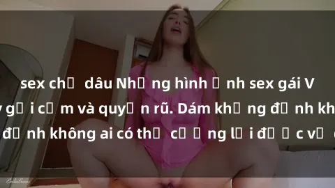 sex chị dâu Những hình ảnh sex gái Việt xinh đẹp đầy gợi cảm và quyến rũ. Dám khẳng định không ai có thể cưỡng lại được vẻ đẹp của họ.