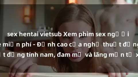 sex hentai vietsub Xem phim sex người Pháp vietsub online miễn phí - Đỉnh cao của nghệ thuật đồng tính nam, đam mỹ và lãng mạn từ xứ sở hoa hồng!