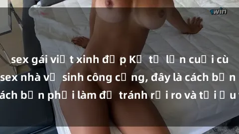 sex gái việt xinh đẹp Kể từ lần cuối cùng bạn thực hành sex nhà vệ sinh công cộng, đây là cách bạn phải làm để tránh rủi ro và tối ưu trải nghiệm.
