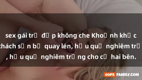 sex gái trẻ đẹp không che Khoảnh khắc đáng buồn: Sex khách sạn bị quay lén, hậu quả nghiêm trọng cho cả hai bên.