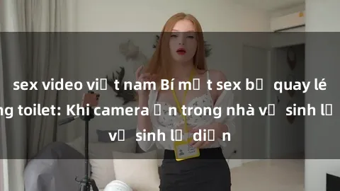 sex video việt nam Bí mật sex bị quay lén trong toilet: Khi camera ẩn trong nhà vệ sinh lộ diện