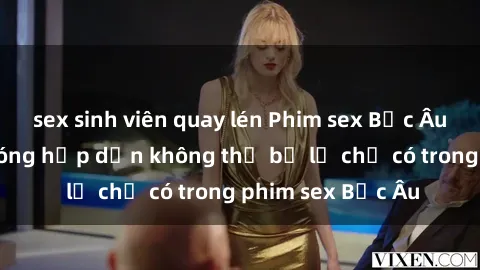 sex sinh viên quay lén Phim sex Bắc Âu: Những cảnh nóng hấp dẫn không thể bỏ lỡ chỉ có trong phim sex Bắc Âu