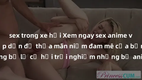 sex trong xe hơi Xem ngay sex anime vietsub cực hot và hấp dẫn để thỏa mãn niềm đam mê của bạn! Đừng bỏ lỡ cơ hội trải nghiệm những bộ anime đỉnh cao chỉ có tại đây!