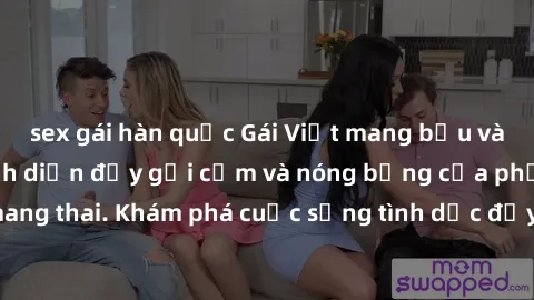 sex gái hàn quốc Gái Việt mang bầu và làm tình: Màn trình diễn đầy gợi cảm và nóng bỏng của phụ nữ mang thai. Khám phá cuộc sống tình dục đầy hấp dẫn và mới lạ của họ!