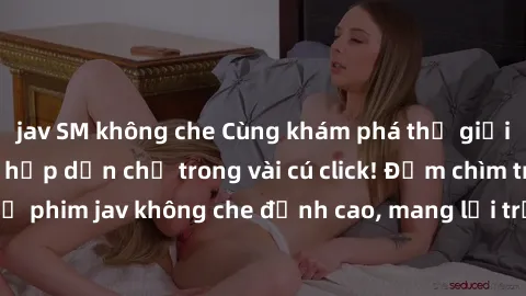 jav SM không che Cùng khám phá thế giới jav không che siêu hấp dẫn chỉ trong vài cú click! Đắm chìm trong những bộ phim jav không che đỉnh cao, mang lại trải nghiệm thú vị và đầy kích thích.