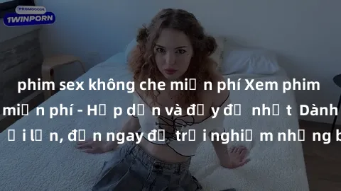 phim sex không che miễn phí Xem phim jav full HD online miễn phí - Hấp dẫn và đầy đủ nhất  Dành cho người lớn, đến ngay để trải nghiệm những bộ phim hấp dẫn và hấp dẫn.