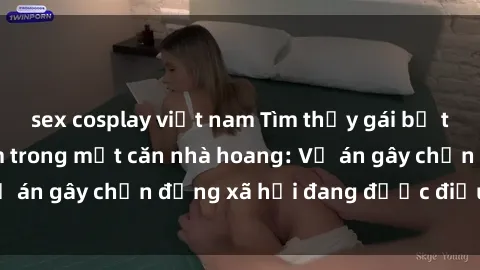 sex cosplay việt nam Tìm thấy gái bị trói và bị hiếp dâm trong một căn nhà hoang: Vụ án gây chấn động xã hội đang được điều tra vào.