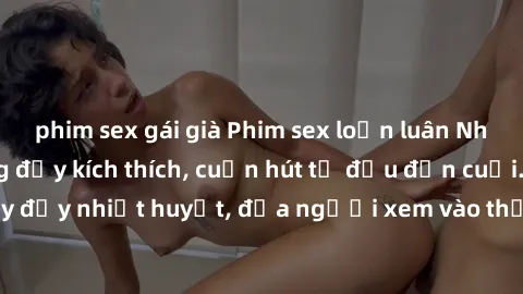 phim sex gái già Phim sex loạn luân Nhật Bản: Hành động đầy kích thích, cuốn hút từ đầu đến cuối. Những cảnh quay đầy nhiệt huyết, đưa người xem vào thế giới độc đáo của tình thân. Đừng bỏ lỡ!
