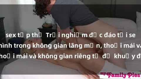 sex tập thể Trải nghiệm độc đáo tại sex nhà nghỉ: ẩn mình trong không gian lãng mạn, thoải mái và không gian riêng tư để khuấy động tình ái.
