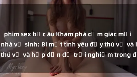 phim sex bắc âu Khám phá cảm giác mới mẻ với sex trong nhà vệ sinh: Bí mật tình yêu đầy thú vị và hấp dẫn để trải nghiệm trong đêm hôm nay!
