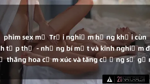 phim sex mỹ Trải nghiệm hứng khởi cùng với việc làm tình tập thể - những bí mật và kinh nghiệm để thăng hoa cảm xúc và tăng cường sự gắn kết trong mối quan hệ