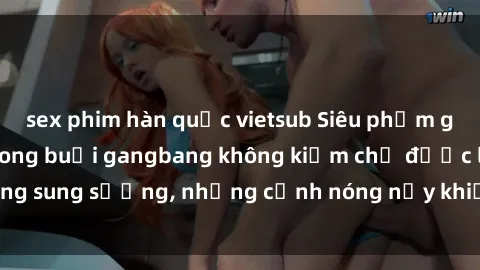 sex phim hàn quốc vietsub Siêu phẩm gái Việt tham gia trong buổi gangbang không kiềm chế được lòng sung sướng, những cảnh nóng nảy khiến ai cũng phải mãn nhãn