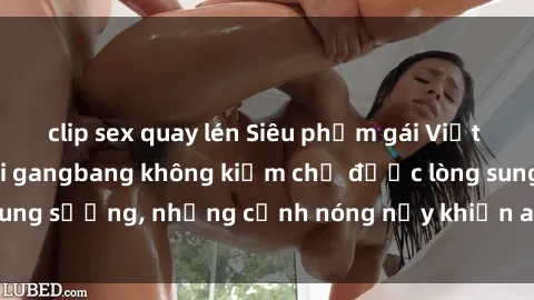 clip sex quay lén Siêu phẩm gái Việt tham gia trong buổi gangbang không kiềm chế được lòng sung sướng, những cảnh nóng nảy khiến ai cũng phải mãn nhãn