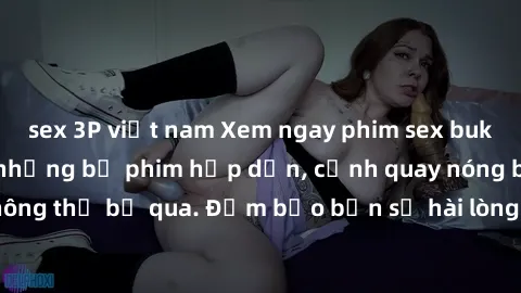 sex 3P việt nam Xem ngay phim sex bukkake hàng đầu với những bộ phim hấp dẫn, cảnh quay nóng bỏng không thể bỏ qua. Đảm bảo bạn sẽ hài lòng với trải nghiệm mới lạ này!