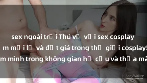 sex ngoài trời Thú vị với sex cosplay anime: Trải nghiệm mới lạ và đắt giá trong thế giới cosplay! Đắm mình trong không gian hư cấu và thỏa mãn niềm đam mê của bạn!