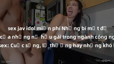 sex jav idol miễn phí Những bí mật đằng sau cuộc sống của những nữ hầu gái trong ngành công nghiệp sex: Cuộc sống, lẽ thường hay những khó khăn mà họ phải đối mặt.
